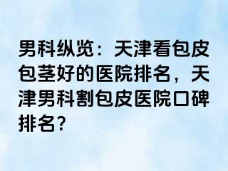 男科纵览：天津看包皮包茎好的医院排名，天津男科割包皮医院口碑排名？