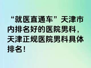 “就医直通车”天津市内排名好的医院男科，天津正规医院男科具体排名！