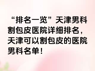 “排名一览”天津男科割包皮医院详细排名，天津可以割包皮的医院男科名单！