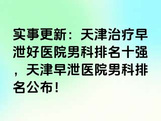 实事更新：天津治疗早泄好医院男科排名十强，天津早泄医院男科排名公布！