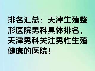 排名汇总：天津生殖整形医院男科具体排名，天津男科关注男性生殖健康的医院！