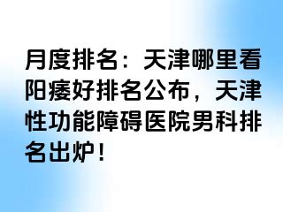 月度排名：天津哪里看阳痿好排名公布，天津性功能障碍医院男科排名出炉！