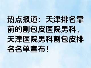 热点报道：天津排名靠前的割包皮医院男科，天津医院男科割包皮排名名单宣布！