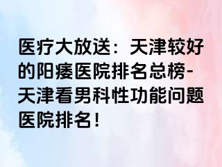 医疗大放送：天津较好的阳痿医院排名总榜-天津看男科性功能问题医院排名！