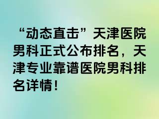 “动态直击”天津医院男科正式公布排名，天津专业靠谱医院男科排名详情！