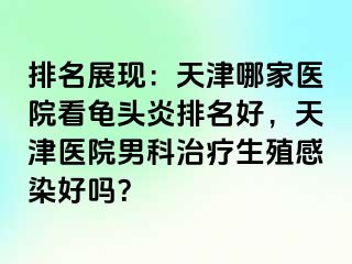 排名展现：天津哪家医院看龟头炎排名好，天津医院男科治疗生殖感染好吗？