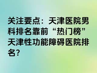 关注要点：天津医院男科排名靠前“热门榜”天津性功能障碍医院排名？