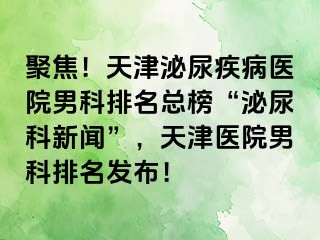 聚焦！天津泌尿疾病医院男科排名总榜“泌尿科新闻”，天津医院男科排名发布！