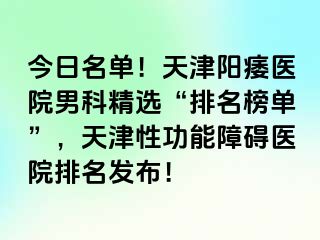 今日名单！天津阳痿医院男科精选“排名榜单”，天津性功能障碍医院排名发布！