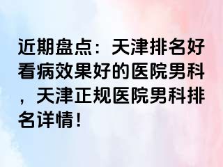 近期盘点：天津排名好看病效果好的医院男科，天津正规医院男科排名详情！