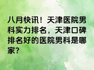 八月快讯！天津医院男科实力排名，天津口碑排名好的医院男科是哪家？