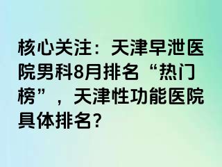 核心关注：天津早泄医院男科8月排名“热门榜”，天津性功能医院具体排名？