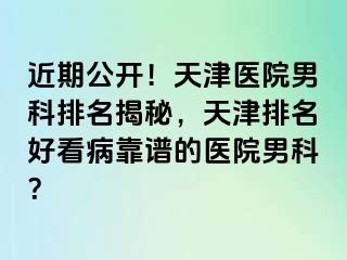 近期公开！天津医院男科排名揭秘，天津排名好看病靠谱的医院男科？