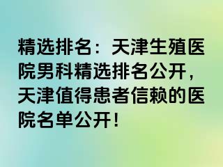 精选排名：天津生殖医院男科精选排名公开，天津值得患者信赖的医院名单公开！