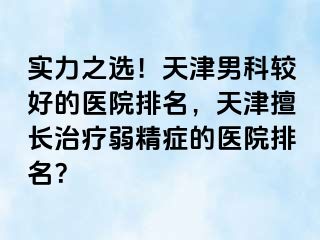 实力之选！天津男科较好的医院排名，天津擅长治疗弱精症的医院排名？