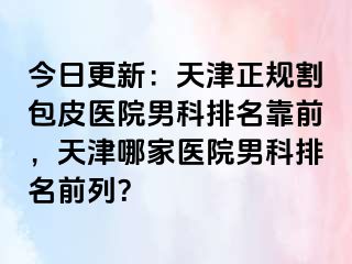 今日更新：天津正规割包皮医院男科排名靠前，天津哪家医院男科排名前列？