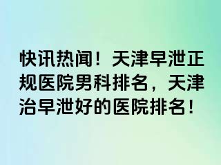 快讯热闻！天津早泄正规医院男科排名，天津治早泄好的医院排名！