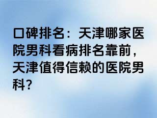 口碑排名：天津哪家医院男科看病排名靠前，天津值得信赖的医院男科？