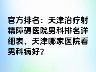 官方排名：天津治疗射精障碍医院男科排名详细表，天津哪家医院看男科病好？