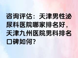 咨询评估：天津男性泌尿科医院哪家排名好，天津九洲医院男科排名口碑如何？