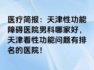 医疗简报：天津性功能障碍医院男科哪家好，天津看性功能问题有排名的医院！