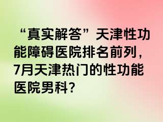 “真实解答”天津性功能障碍医院排名前列，7月天津热门的性功能医院男科？