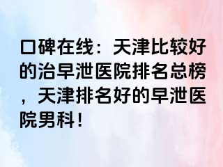 口碑在线：天津比较好的治早泄医院排名总榜，天津排名好的早泄医院男科！