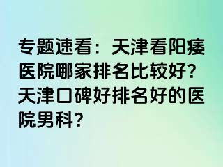 专题速看：天津看阳痿医院哪家排名比较好？天津口碑好排名好的医院男科？