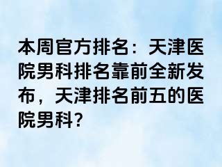 本周官方排名：天津医院男科排名靠前全新发布，天津排名前五的医院男科？