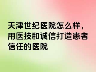 天津世纪医院怎么样，用医技和诚信打造患者信任的医院