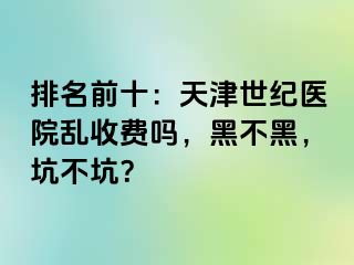 排名前十：天津世纪医院乱收费吗，黑不黑，坑不坑？