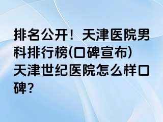 排名公开！天津医院男科排行榜(口碑宣布)天津世纪医院怎么样口碑？