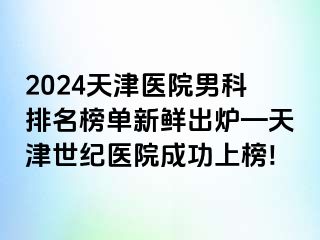 2024天津医院男科排名榜单新鲜出炉—天津世纪医院成功上榜!