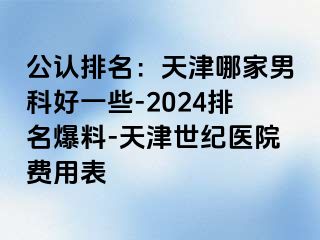 公认排名：天津哪家男科好一些-2024排名爆料-天津世纪医院费用表