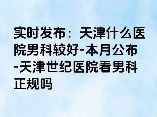 实时发布：天津什么医院男科较好-本月公布-天津世纪医院看男科正规吗