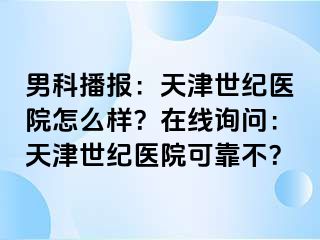 男科播报：天津世纪医院怎么样？在线询问：天津世纪医院可靠不？