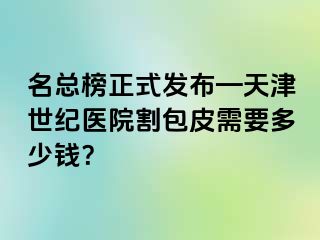 名总榜正式发布—天津世纪医院割包皮需要多少钱？