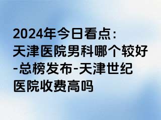 2024年今日看点：天津医院男科哪个较好-总榜发布-天津世纪医院收费高吗