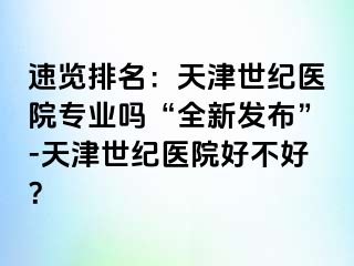 速览排名：天津世纪医院专业吗“全新发布”-天津世纪医院好不好？