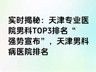 实时揭秘：天津专业医院男科TOP3排名“强势宣布”，天津男科病医院排名