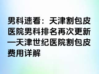 男科速看：天津割包皮医院男科排名再次更新—天津世纪医院割包皮费用详解