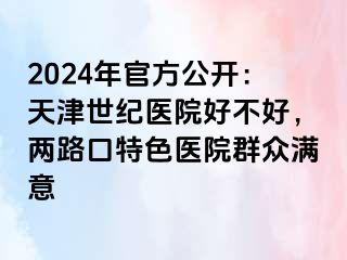 2024年官方公开：天津世纪医院好不好，两路口特色医院群众满意