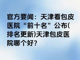 官方要闻：天津看包皮医院“前十名”公布(排名更新)天津包皮医院哪个好？