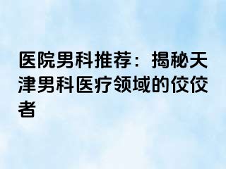 医院男科推荐：揭秘天津男科医疗领域的佼佼者