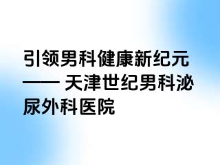 引领男科健康新纪元 —— 天津世纪男科泌尿外科医院