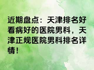 近期盘点：天津排名好看病好的医院男科，天津正规医院男科排名详情！