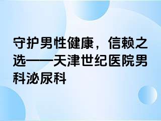 守护男性健康，信赖之选——天津世纪医院男科泌尿科