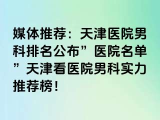 媒体推荐：天津医院男科排名公布”医院名单”天津看医院男科实力推荐榜！