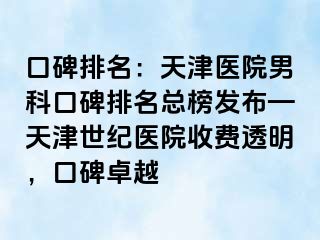 口碑排名：天津医院男科口碑排名总榜发布—天津世纪医院收费透明，口碑卓越