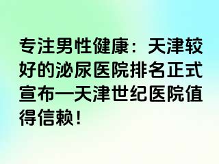 专注男性健康：天津较好的泌尿医院排名正式宣布—天津世纪医院值得信赖！